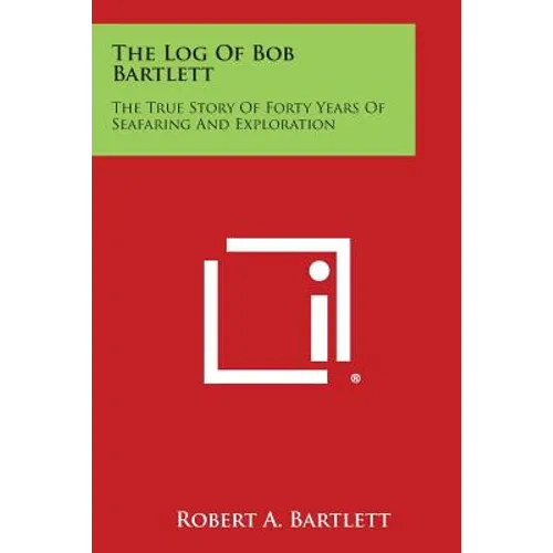 The Log of Bob Bartlett: The True Story of Forty Years of Seafaring and Exploration