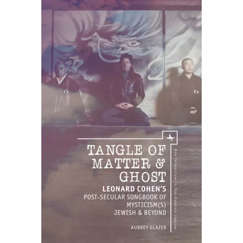 Tangle of Matter & Ghost: Leonard Cohen's Post-Secular Songbook of Mysticism(s) Jewish & Beyond