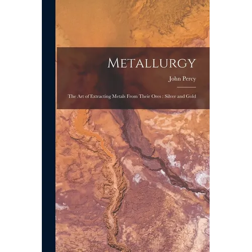 Metallurgy: The Art of Extracting Metals From Their Ores: Silver and Gold