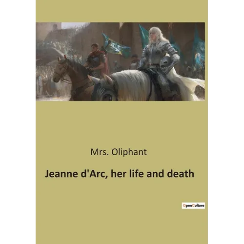 Jeanne d'Arc, her life and death: The Trial and Rehabilitation of Jeanne d'Arc: A Historical Examination