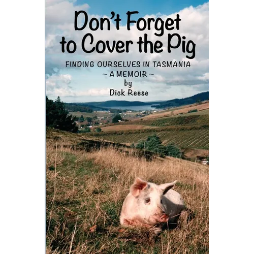 Don't Forget to Cover the Pig: Finding Ourselves in Tasmania - A Memoir