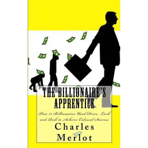 The Billionaire's Apprentice: How 21 Billionaires Used Drive, Luck and Risk to Achieve Colossal Success
