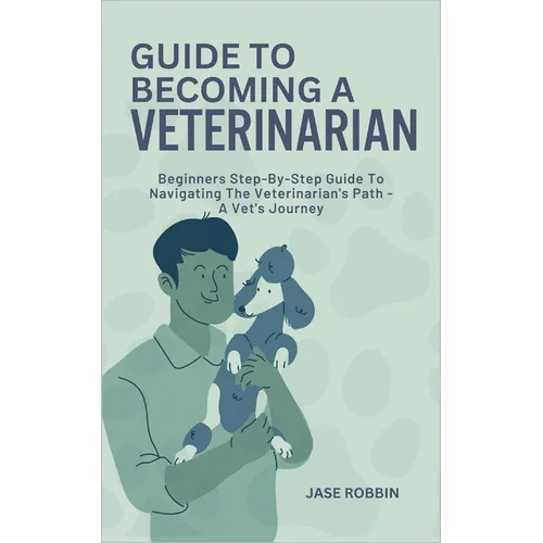 Guide to Becoming a Veterinarian: Beginners Step-By-Step Guide To Navigating The Veterinarian's Path - A Vet's Journey