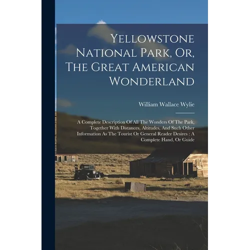 Yellowstone National Park, Or, The Great American Wonderland: A Complete Description Of All The Wonders Of The Park, Together With Distances, Altitude