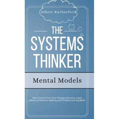 The Systems Thinker - Mental Models: Take Control Over Your Thought Patterns. Learn Advanced Decision-Making and Problem-Solving Skills.