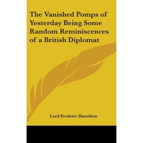 The Vanished Pomps of Yesterday Being Some Random Reminiscences of a British Diplomat