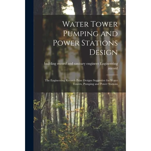 Water Tower Pumping and Power Stations Design: the Engineering Records Prize Designs Suggestive for Water Towers, Pumping and Power Stations