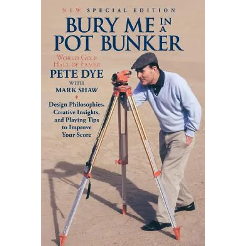 Bury Me In A Pot Bunker (New Special Edition): Design Philosophies, Creative Insights and Playing Tips to Improve Your Score from the World's Most Cha