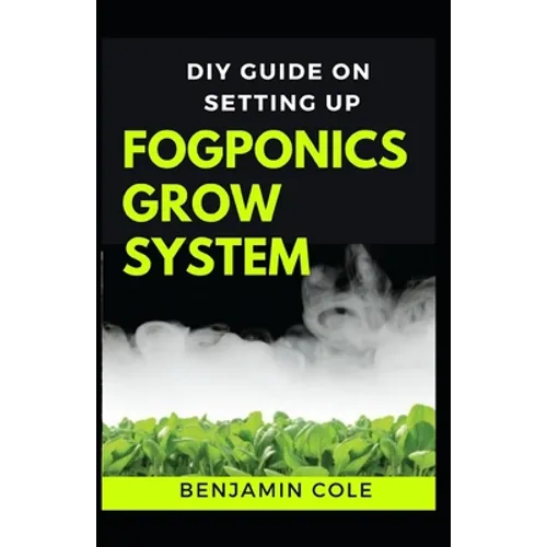 DIY Guide on Setting up Fogponics Grow System: Perfect Manual To Building and Using a Fogponics Grow System