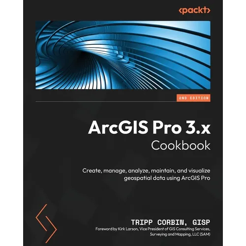 ArcGIS Pro 3.x Cookbook - Second Edition: Create, manage, analyze, maintain, and visualize geospatial data using ArcGIS Pro