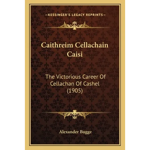 Caithreim Cellachain Caisi: The Victorious Career Of Cellachan Of Cashel (1905)