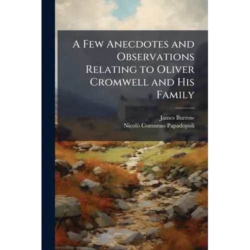 A Few Anecdotes and Observations Relating to Oliver Cromwell and His Family: Serving to Rectify Several Errors Published by N.C. Papadopoli, in His Hi