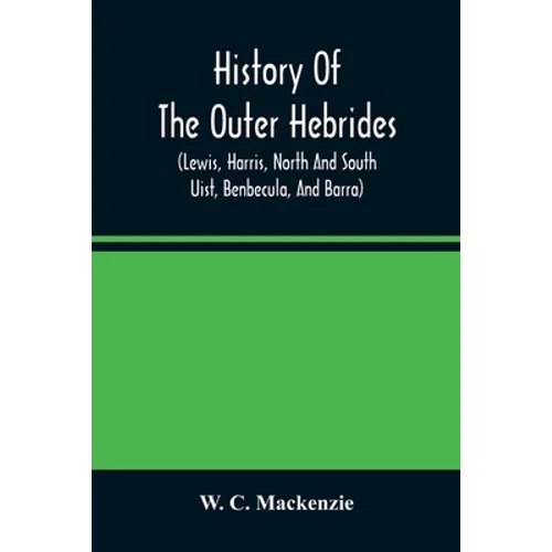 History Of The Outer Hebrides: (Lewis, Harris, North And South Uist, Benbecula, And Barra)