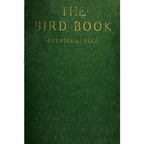 The Bird Book: Illustrating in Natural Colors More Than Seven Hundred North American Birds, Also Several Hundred Photographs Of Their Nests And Eggs