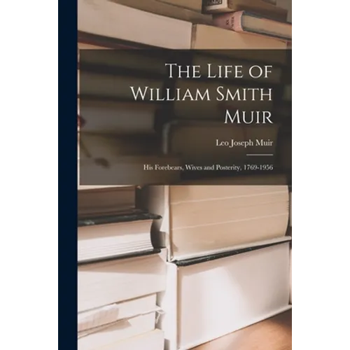 The Life of William Smith Muir; His Forebears, Wives and Posterity, 1769-1956