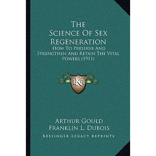 The Science Of Sex Regeneration: How To Preserve And Strengthen And Retain The Vital Powers (1911)