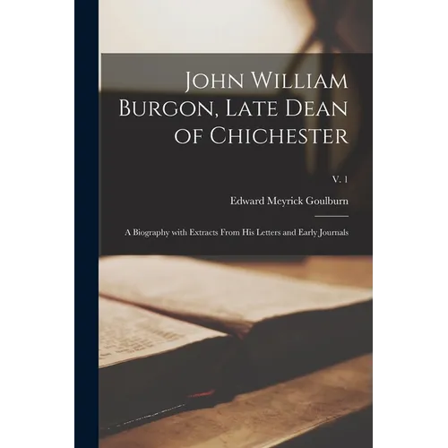 John William Burgon, Late Dean of Chichester: a Biography With Extracts From His Letters and Early Journals; v. 1