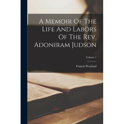 A Memoir Of The Life And Labors Of The Rev. Adoniram Judson; Volume 1