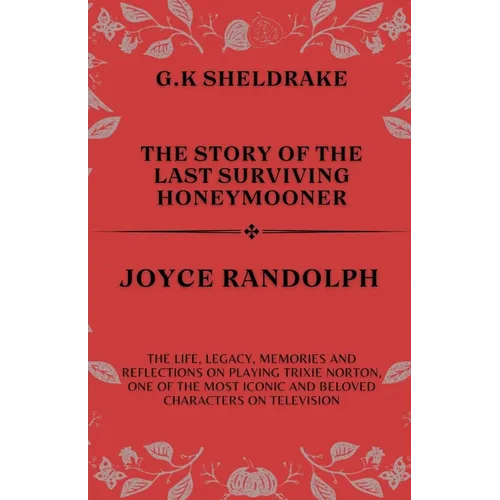 The Story of The Last Surviving Honeymooner Joyce Randolph: The life, Legacy, Memories and Reflections on Playing Trixie Norton, One of the Most Iconi