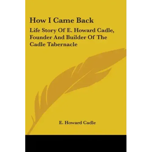 How I Came Back: Life Story Of E. Howard Cadle, Founder And Builder Of The Cadle Tabernacle