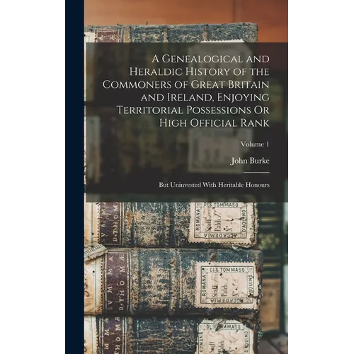 A Genealogical and Heraldic History of the Commoners of Great Britain and Ireland, Enjoying Territorial Possessions Or High Official Rank: But Uninves