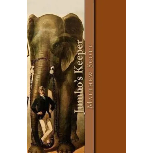 Jumbo's Keeper: The autobiography of Matthew Scott and his biography of P.T. Barnum's great elephant Jumbo