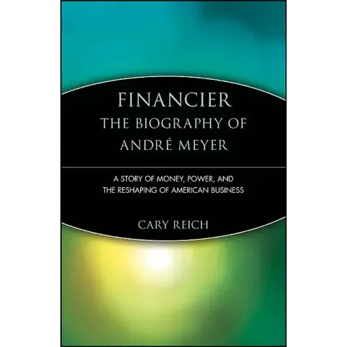 Financier: The Biography of André Meyer: A Story of Money, Power, and the Reshaping of American Business