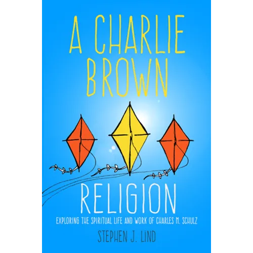 A Charlie Brown Religion: Exploring the Spiritual Life and Work of Charles M. Schulz