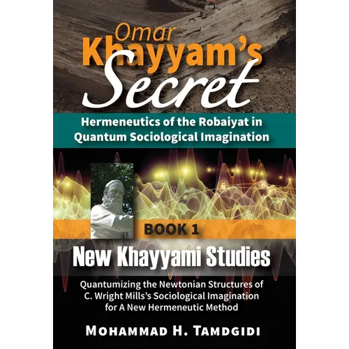 Omar Khayyam's Secret: Hermeneutics of the Robaiyat in Quantum Sociological Imagination: Book 1: New Khayyami Studies: Quantumizing the Newtonian Stru
