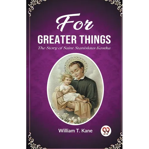 For Greater Things The Story of Saint Stanislaus Kostka