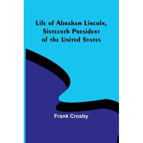 Life of Abraham Lincoln, Sixteenth President of the United States