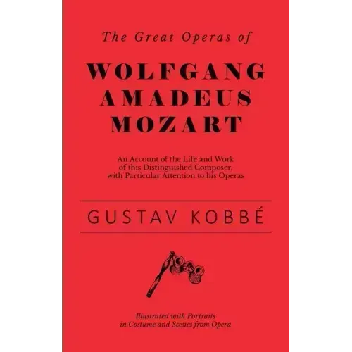 The Great Operas of Wolfgang Amadeus Mozart - An Account of the Life and Work of this Distinguished Composer, with Particular Attention to his Operas