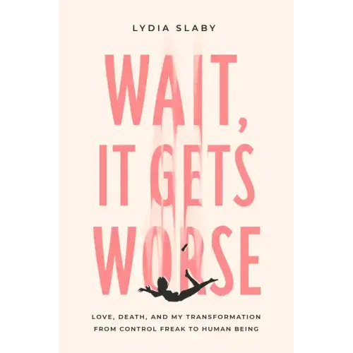 Wait, It Gets Worse: Love, Death, and My Transformation from Control Freak to Human Being