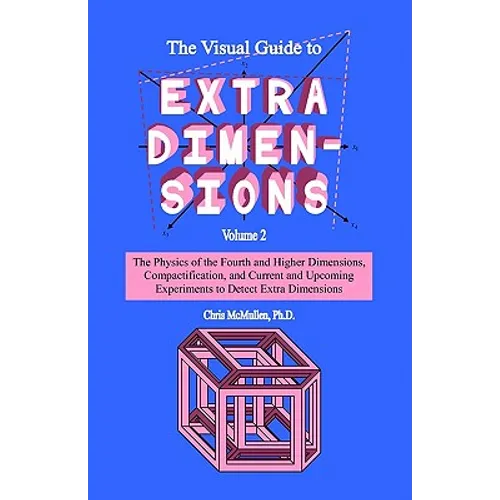 The Visual Guide To Extra Dimensions: The Physics Of The Fourth Dimension, Compactification, And Current And Upcoming Experiments