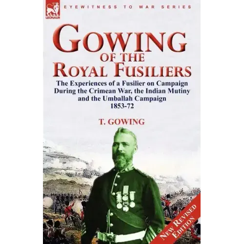Gowing of the Royal Fusiliers: The Experiences of a Fusilier on Campaign During the Crimean War, the Indian Mutiny and the Umballah Campaign 1853-72