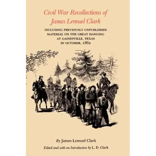 Civil War Recollections of James Lemuel Clark: Including Previously Unpublished Material on the Great Hanging at Gainesville, Texas in October, 1862