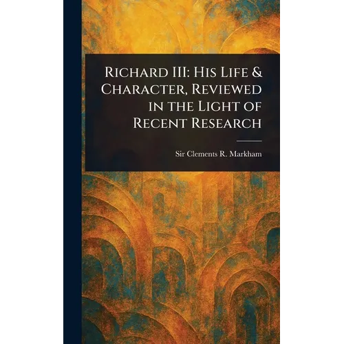 Richard III: His Life & Character, Reviewed in the Light of Recent Research