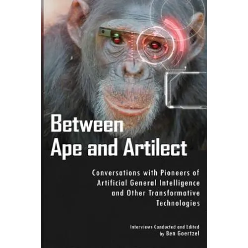 Between Ape and Artilect: Conversations with Pioneers of Artificial General Intelligence and Other Transformative Technologies
