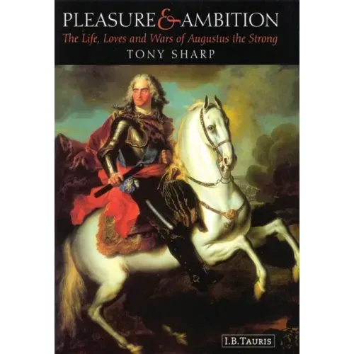 Pleasure and Ambition: The Life, Loves and Wars of Augustus the Strong