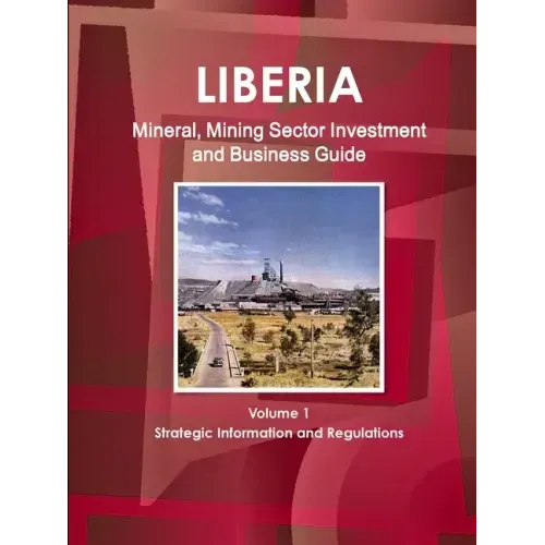 Liberia Mineral, Mining Sector Investment and Business Guide Volume 1 Strategic Information and Regulations