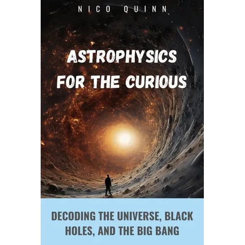 Astrophysics for the Curious: Decoding the Universe, Black Holes, and the Big Bang