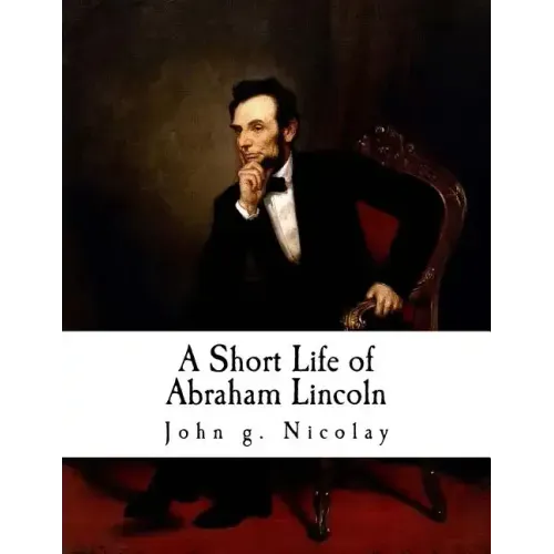 A Short Life of Abraham Lincoln: Condensed from Nicolay & Hay's Abraham Lincoln: A History