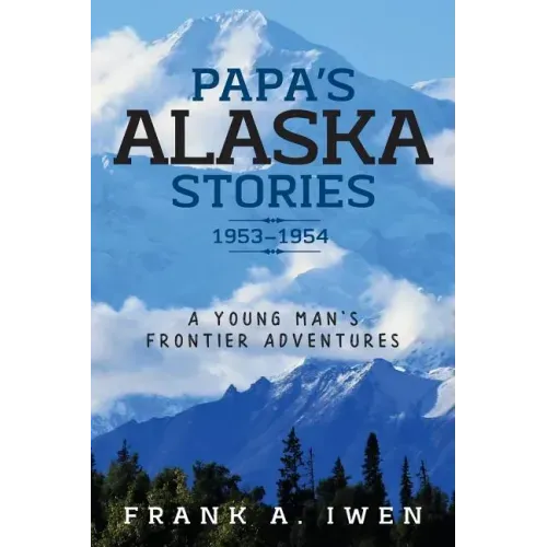 Papa's Alaska Stories 1953 - 1954: A Young Man's Frontier Adventures