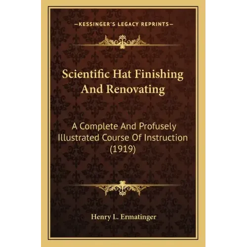Scientific Hat Finishing And Renovating: A Complete And Profusely Illustrated Course Of Instruction (1919)