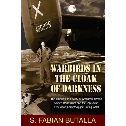 Warbirds in the Cloak of Darkness: The Amazing True Story of American Airman Robert Holmstrom and the Top Secret "Operation Carpetbagger" During WWII