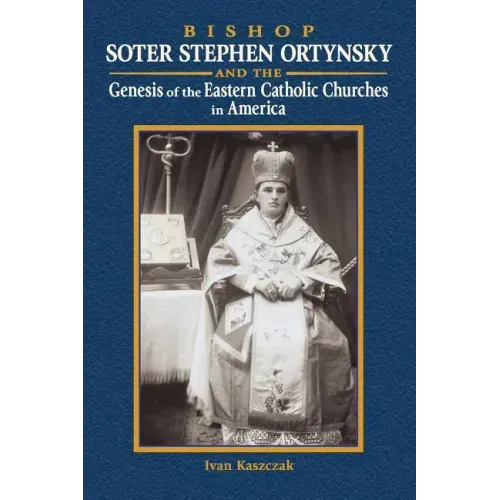Bishop Soter Stephen Ortynsky: Genesis of the Eastern Catholic Churches in America