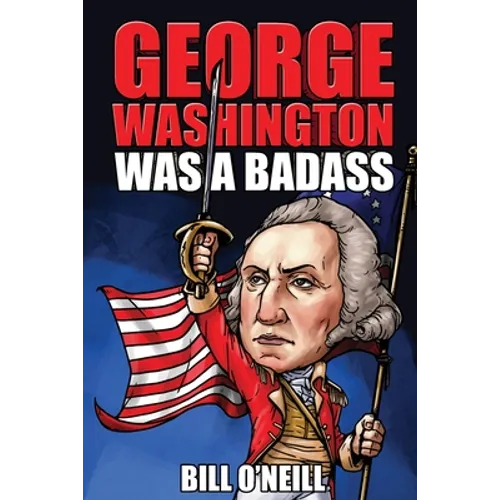 George Washington Was A Badass: Crazy But True Stories About The United States' First President