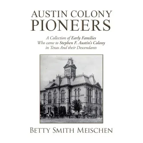 Austin Colony Pioneers: A Collection of Early Families Who Came to Stephen F. Austin's Colony in Texas and Their Descendants