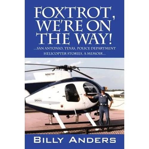 Foxtrot, We're on the Way! ... San Antonio, Texas, Police Department Helicopter Stories, a Memoir...