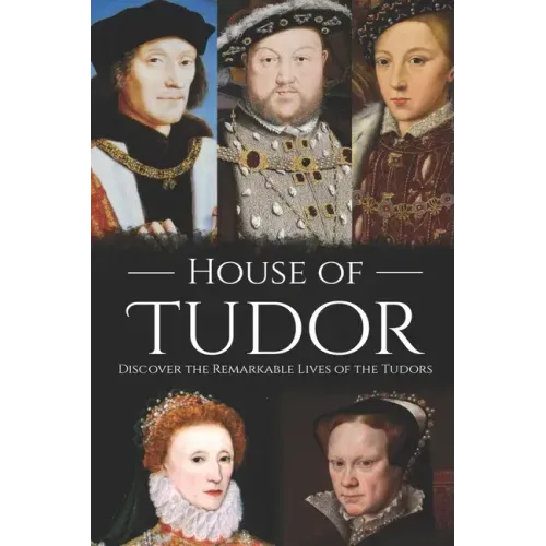 House of Tudor: Discover the Remarkable Lives of the Tudors